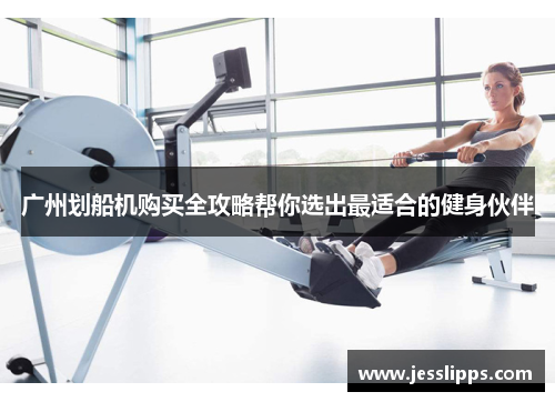 广州划船机购买全攻略帮你选出最适合的健身伙伴