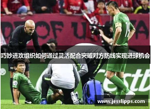 巧妙进攻组织如何通过灵活配合突破对方防线实现进球机会