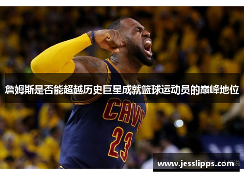詹姆斯是否能超越历史巨星成就篮球运动员的巅峰地位