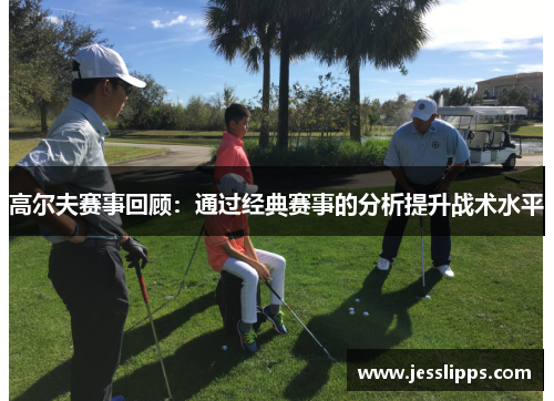 高尔夫赛事回顾：通过经典赛事的分析提升战术水平